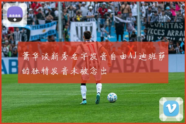萧华谈新秀名字发音自由AJ迪班萨的独特发音未被念出