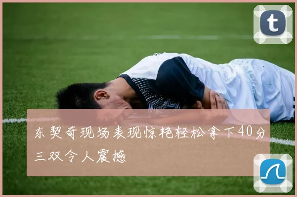 东契奇现场表现惊艳轻松拿下40分三双令人震撼