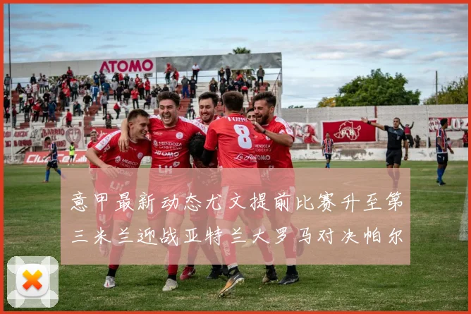 意甲最新动态尤文提前比赛升至第三米兰迎战亚特兰大罗马对决帕尔马