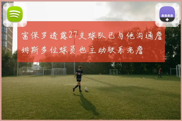 富保罗透露27支球队已与他沟通詹姆斯多位球员也主动联系老詹