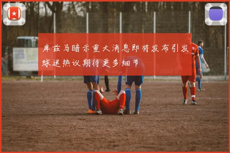 库兹马暗示重大消息即将发布引发球迷热议期待更多细节