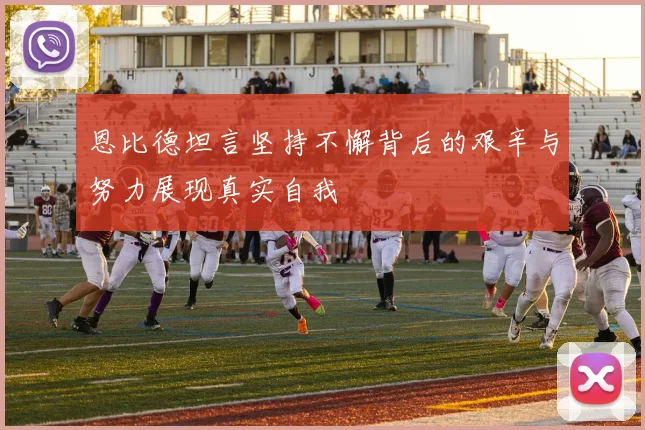 恩比德坦言坚持不懈背后的艰辛与努力展现真实自我