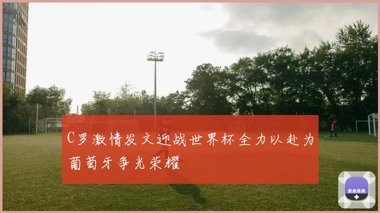 C罗激情发文迎战世界杯全力以赴为葡萄牙争光荣耀