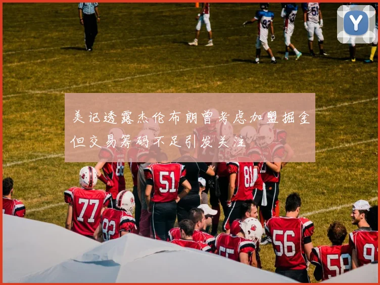美记透露杰伦布朗曾考虑加盟掘金但交易筹码不足引发关注