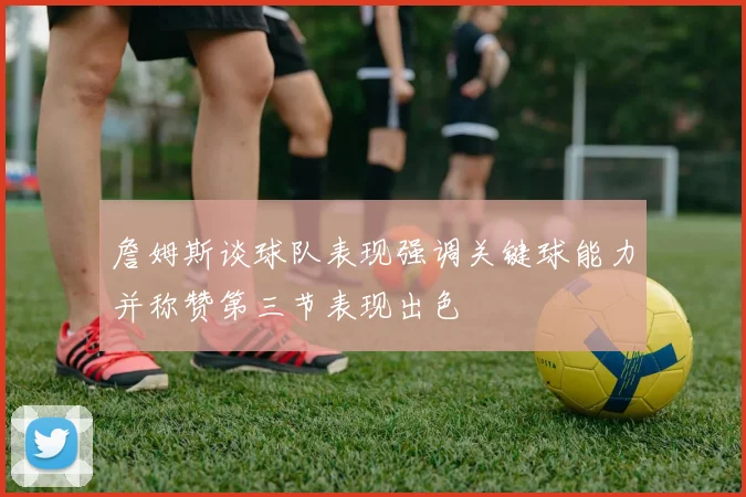 詹姆斯谈球队表现强调关键球能力并称赞第三节表现出色
