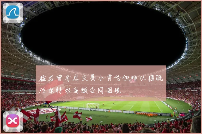 猛龙曾考虑交易小贾伦但难以摆脱珀尔特尔高额合同困境