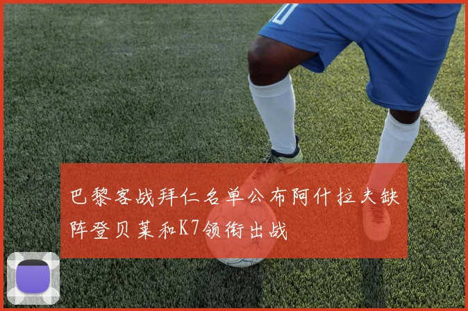 巴黎客战拜仁名单公布阿什拉夫缺阵登贝莱和K7领衔出战