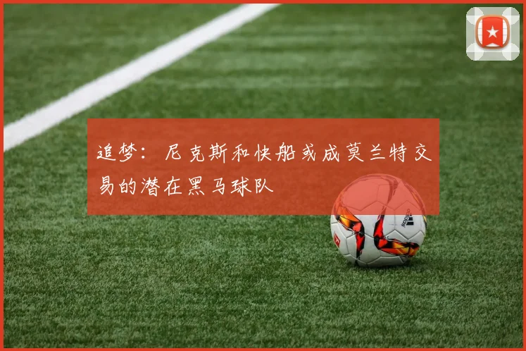追梦：尼克斯和快船或成莫兰特交易的潜在黑马球队