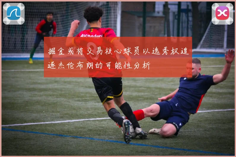 掘金或将交易核心球员以选秀权追逐杰伦布朗的可能性分析