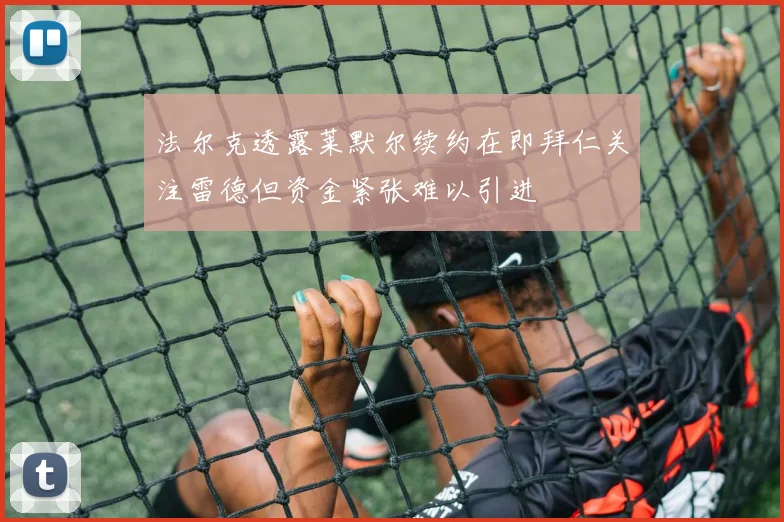 法尔克透露莱默尔续约在即拜仁关注雷德但资金紧张难以引进