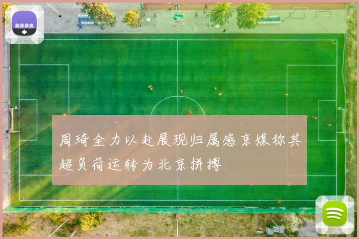 周琦全力以赴展现归属感京媒称其超负荷运转为北京拼搏