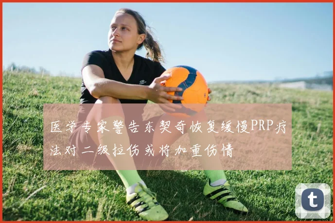 医学专家警告东契奇恢复缓慢PRP疗法对二级拉伤或将加重伤情