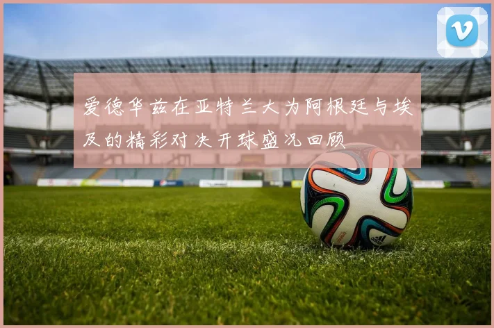 爱德华兹在亚特兰大为阿根廷与埃及的精彩对决开球盛况回顾