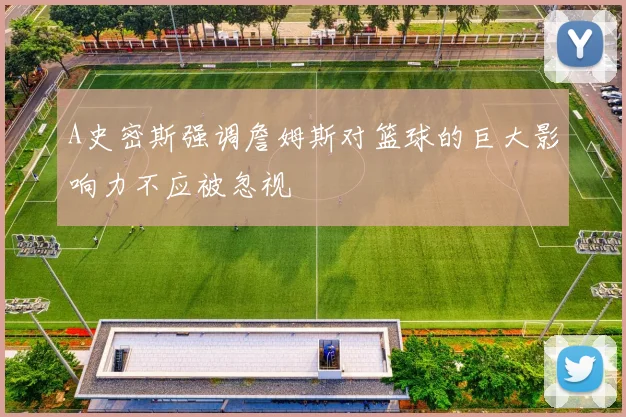 A史密斯强调詹姆斯对篮球的巨大影响力不应被忽视