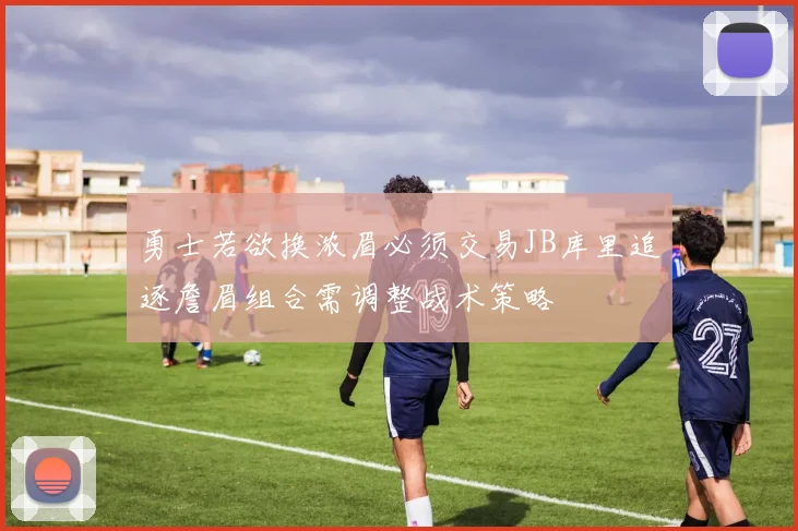 勇士若欲换浓眉必须交易JB库里追逐詹眉组合需调整战术策略