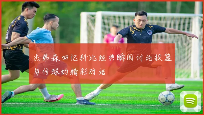 杰弗森回忆科比经典瞬间讨论投篮与传球的精彩对话