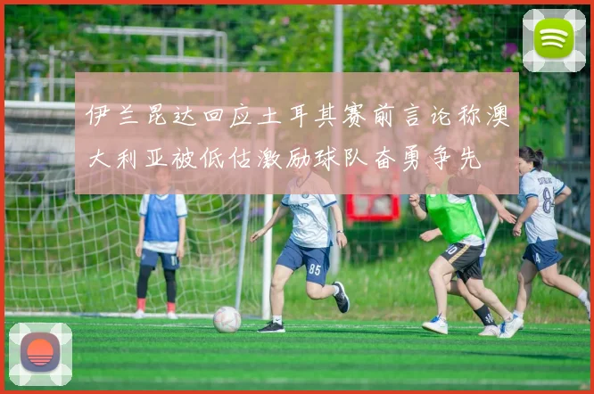 伊兰昆达回应土耳其赛前言论称澳大利亚被低估激励球队奋勇争先