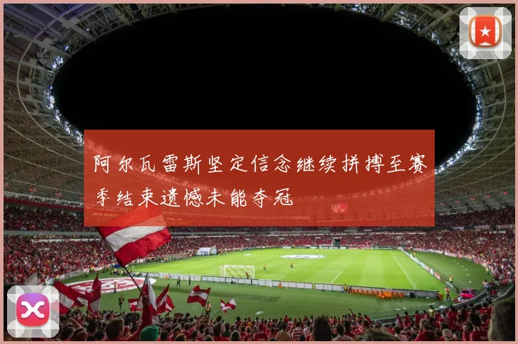 阿尔瓦雷斯坚定信念继续拼搏至赛季结束遗憾未能夺冠