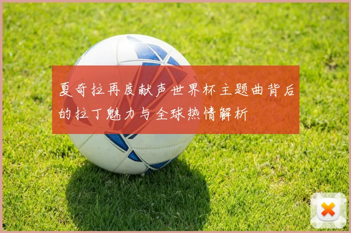 夏奇拉再度献声世界杯主题曲背后的拉丁魅力与全球热情解析