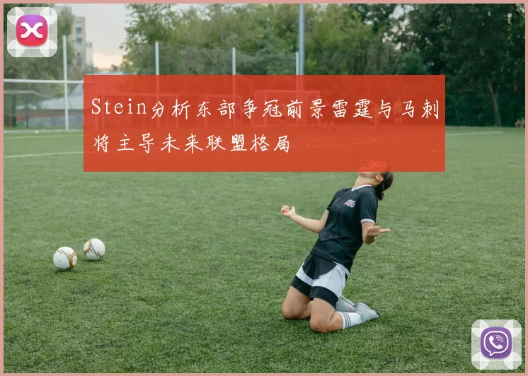 Stein分析东部争冠前景雷霆与马刺将主导未来联盟格局