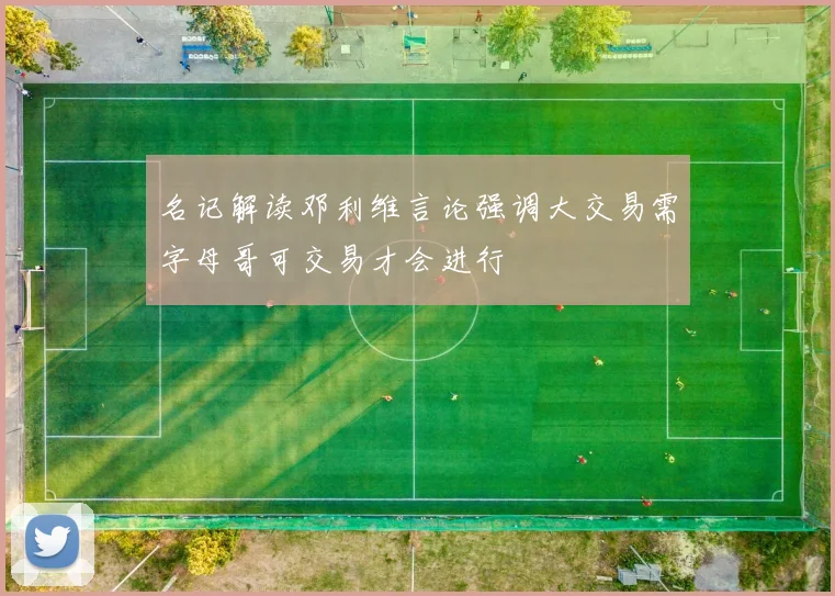 名记解读邓利维言论强调大交易需字母哥可交易才会进行