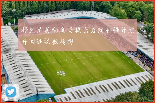 穆里尼奥向皇马提出后防补强计划并阐述执教构想