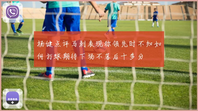杨健点评马刺表现称领先时不知如何打球期待下场不落后十多分