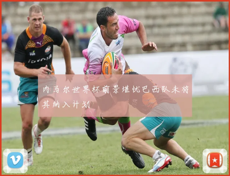 内马尔世界杯前景堪忧巴西队未将其纳入计划