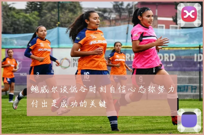 鲍威尔谈低谷时刻自信心态称努力付出是成功的关键