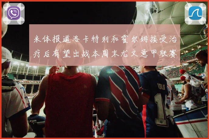 米体报道洛卡特利和霍尔姆接受治疗后有望出战本周末尤文意甲联赛