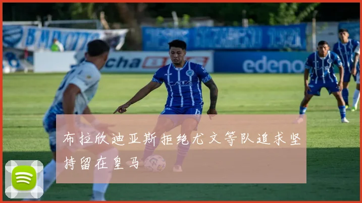 布拉欣迪亚斯拒绝尤文等队追求坚持留在皇马