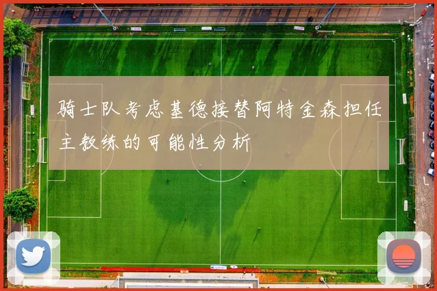骑士队考虑基德接替阿特金森担任主教练的可能性分析