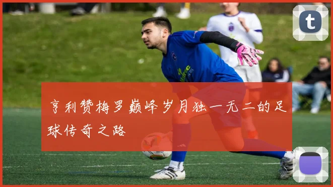 亨利赞梅罗巅峰岁月独一无二的足球传奇之路