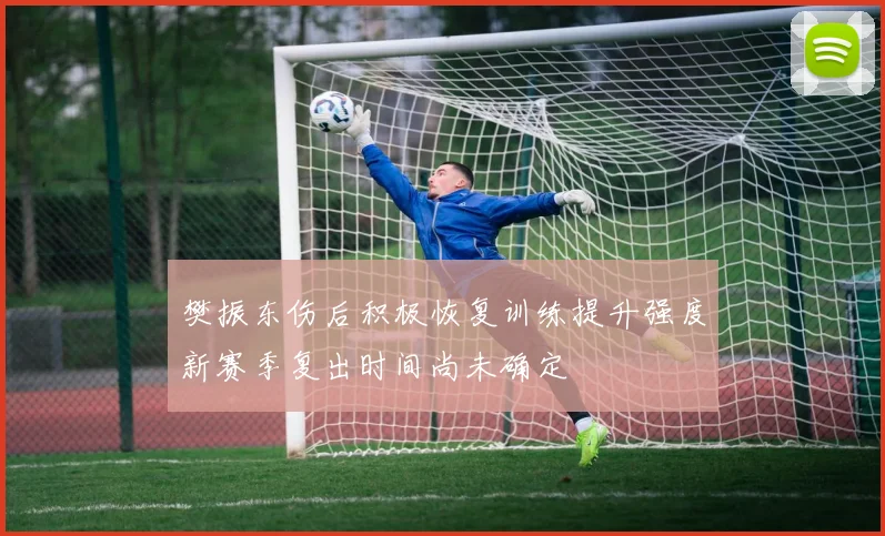 樊振东伤后积极恢复训练提升强度新赛季复出时间尚未确定